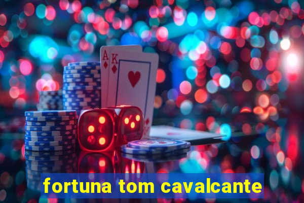 fortuna tom cavalcante